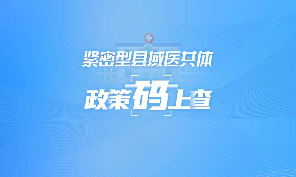 關(guān)于緊密型縣域醫(yī)共體,，這些政策“碼”上查